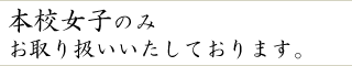 本校女子のみお取り扱いいたしております。